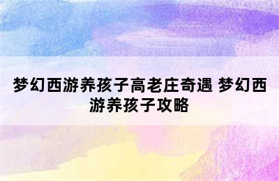 梦幻西游养孩子高老庄奇遇 梦幻西游养孩子攻略